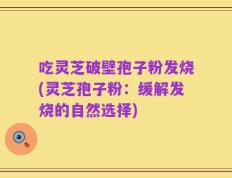 吃灵芝破壁孢子粉发烧(灵芝孢子粉：缓解发烧的自然选择)