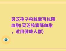 灵芝孢子粉胶囊可以降血脂(灵芝胶囊降血脂，适用健康人群)