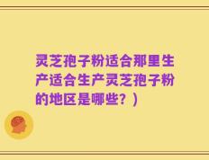 灵芝孢子粉适合那里生产适合生产灵芝孢子粉的地区是哪些？)