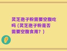 灵芝孢子粉需要空腹吃吗 (灵芝孢子粉是否需要空腹食用？)