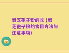 灵芝孢子粉的吃 (灵芝孢子粉的食用方法与注意事项)