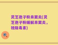 灵芝孢子粉鼻窦炎(灵芝孢子粉缓解鼻窦炎，祛除毒素)