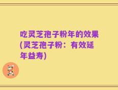 吃灵芝孢子粉年的效果(灵芝孢子粉：有效延年益寿)