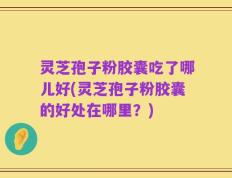 灵芝孢子粉胶囊吃了哪儿好(灵芝孢子粉胶囊的好处在哪里？)