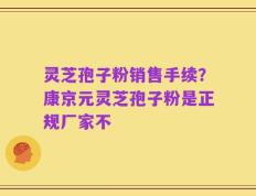 灵芝孢子粉销售手续？康京元灵芝孢子粉是正规厂家不
