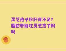 灵芝孢子粉肝肾不足？脂肪肝能吃灵芝孢子粉吗