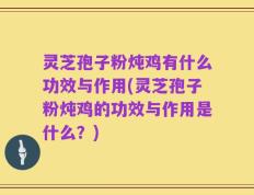 灵芝孢子粉炖鸡有什么功效与作用(灵芝孢子粉炖鸡的功效与作用是什么？)