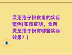 灵芝孢子粉食用的实际案例(实践证明，食用灵芝孢子粉有哪些实际效果？)