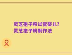 灵芝孢子粉试管婴儿？灵芝孢子粉制作法