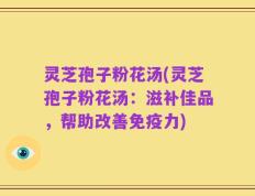 灵芝孢子粉花汤(灵芝孢子粉花汤：滋补佳品，帮助改善免疫力)