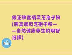 修正牌富硒灵芝孢子粉(牌富硒灵芝孢子粉——自然健康养生的明智选择)