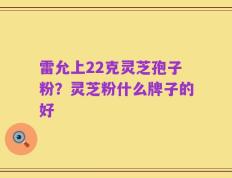 雷允上22克灵芝孢子粉？灵芝粉什么牌子的好
