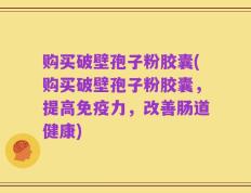 购买破壁孢子粉胶囊(购买破壁孢子粉胶囊，提高免疫力，改善肠道健康)