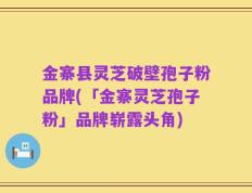 金寨县灵芝破壁孢子粉品牌(「金寨灵芝孢子粉」品牌崭露头角)