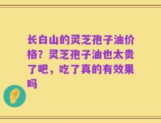 长白山的灵芝孢子油价格？灵芝孢子油也太贵了吧，吃了真的有效果吗