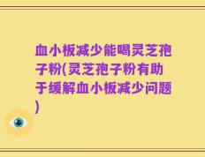 血小板减少能喝灵芝孢子粉(灵芝孢子粉有助于缓解血小板减少问题)