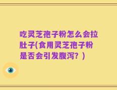 吃灵芝孢子粉怎么会拉肚子(食用灵芝孢子粉是否会引发腹泻？)