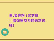 里.灵芝粉 (灵芝粉：增强免疫力的天然选择)