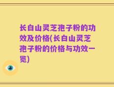 长白山灵芝孢子粉的功效及价格(长白山灵芝孢子粉的价格与功效一览)