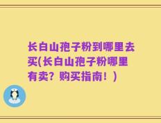 长白山孢子粉到哪里去买(长白山孢子粉哪里有卖？购买指南！)