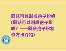 蘑菇可以制成孢子粉吗(蘑菇可以制成孢子粉吗？——蘑菇孢子粉制作方法介绍)