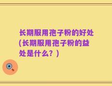 长期服用孢子粉的好处(长期服用孢子粉的益处是什么？)
