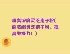 超高浓度灵芝孢子粉(超浓缩灵芝孢子粉，提高免疫力！)