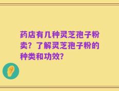 药店有几种灵芝孢子粉卖？了解灵芝孢子粉的种类和功效？