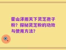 霍山泽雨天下灵芝孢子粉？探秘灵芝粉的功效与使用方法？