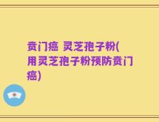 贲门癌 灵芝孢子粉(用灵芝孢子粉预防贲门癌)