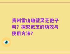 贵州雷山破壁灵芝孢子粉？探究灵芝的功效与使用方法？
