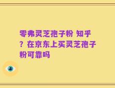 零弗灵芝孢子粉 知乎？在京东上买灵芝孢子粉可靠吗
