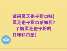 请问灵芝孢子粉口味(灵芝孢子粉口感如何？  了解灵芝孢子粉的口味和口感)