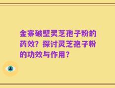 金寨破壁灵芝孢子粉的药效？探讨灵芝孢子粉的功效与作用？