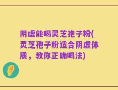 阴虚能喝灵芝孢子粉(灵芝孢子粉适合阴虚体质，教你正确喝法)