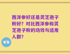 西洋参好还是灵芝孢子粉好？对比西洋参和灵芝孢子粉的功效与适用人群？