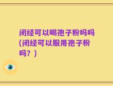 闭经可以喝孢子粉吗吗(闭经可以服用孢子粉吗？)