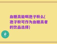 血糖高能喝孢子粉么(孢子粉可作为血糖高者的饮品选择)