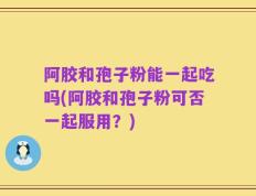 阿胶和孢子粉能一起吃吗(阿胶和孢子粉可否一起服用？)