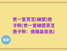 世一堂灵芝(破壁)孢子粉(世一堂破壁灵芝孢子粉：保健品首选)