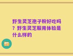 野生灵芝孢子粉好吃吗？野生灵芝服用体验是什么样的