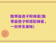 酸枣面孢子粉蜂蜜(酸枣面孢子粉搭配蜂蜜，一份养生美味)