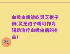 血吸虫病能吃灵芝孢子粉(灵芝孢子粉可作为辅助治疗血吸虫病的补品)