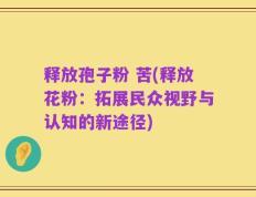 释放孢子粉 苦(释放花粉：拓展民众视野与认知的新途径)