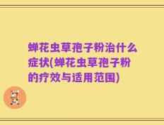 蝉花虫草孢子粉治什么症状(蝉花虫草孢子粉的疗效与适用范围)
