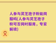 人参与灵芝孢子粉能同服吗(人参与灵芝孢子粉可否同时服用，专家解读)
