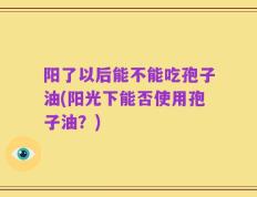 阳了以后能不能吃孢子油(阳光下能否使用孢子油？)