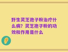 野生灵芝孢子粉治疗什么病？灵芝孢子粉的功效和作用是什么