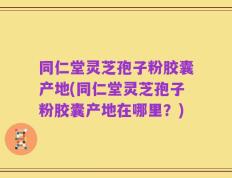 同仁堂灵芝孢子粉胶囊产地(同仁堂灵芝孢子粉胶囊产地在哪里？)