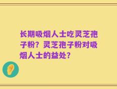 长期吸烟人士吃灵芝孢子粉？灵芝孢子粉对吸烟人士的益处？